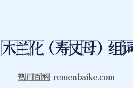 木兰化（寿丈母）组词是什么意思的图片